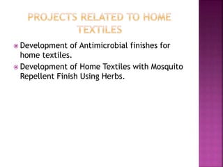  Development of Antimicrobial finishes for
home textiles.
 Development of Home Textiles with Mosquito
Repellent Finish Using Herbs.
 