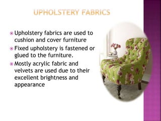  Upholstery fabrics are used to
cushion and cover furniture
 Fixed upholstery is fastened or
glued to the furniture.
 Mostly acrylic fabric and
velvets are used due to their
excellent brightness and
appearance
 