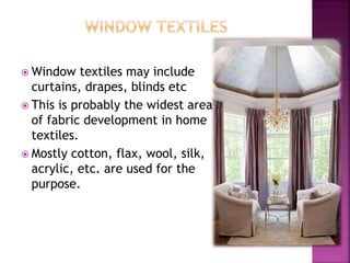  Window textiles may include
curtains, drapes, blinds etc
 This is probably the widest area
of fabric development in home
textiles.
 Mostly cotton, flax, wool, silk,
acrylic, etc. are used for the
purpose.
 
