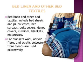  Bed linen and other bed
textiles include bed sheets
and pillow cases, bed
spreads, quilt covers, duvet
covers, cushions, blankets,
mattresses.
 For blankets wool, acrylic
fibre, and acrylic polyester
fibre blends are used
extensively.
 