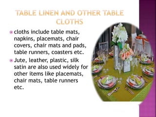  cloths include table mats,
napkins, placemats, chair
covers, chair mats and pads,
table runners, coasters etc.
 Jute, leather, plastic, silk
satin are also used widely for
other items like placemats,
chair mats, table runners
etc.
 