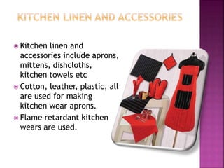  Kitchen linen and
accessories include aprons,
mittens, dishcloths,
kitchen towels etc
 Cotton, leather, plastic, all
are used for making
kitchen wear aprons.
 Flame retardant kitchen
wears are used.
 