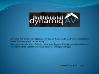 Dynamiq A/V Integration specializes in custom home audio and video installations,
Home automation and custom wiring.
We work directly and efficiently with your Romote,Security cameras contractor,
Interior designer, Speaker & Receiver decorator or Project manager
www.dynamiqav.com/
 