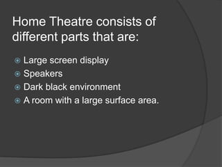 Home Theatre consists of
different parts that are:
 Large screen display
 Speakers
 Dark black environment
 A room with a large surface area.
 
