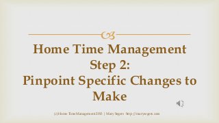 

Home Time Management
Step 2:
Pinpoint Specific Changes to
Make
(c) Home Time Management 2013 | Mary Segers http://marysegers.com

 