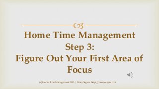 

Home Time Management
Step 3:
Figure Out Your First Area of
Focus
(c) Home Time Management 2013 | Mary Segers http://marysegers.com

 