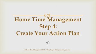 

Home Time Management
Step 4:
Create Your Action Plan
(c) Home Time Management 2013 | Mary Segers http://marysegers.com

 