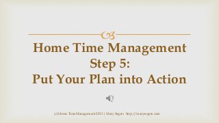 

Home Time Management
Step 5:
Put Your Plan into Action
(c) Home Time Management 2013 | Mary Segers http://marysegers.com

 