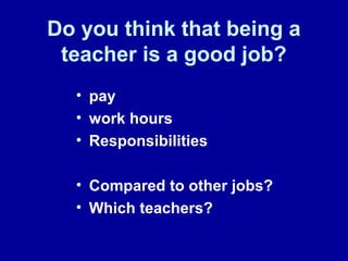 Do you think that being a
teacher is a good job?
• pay
• work hours
• Responsibilities
• Compared to other jobs?
• Which teachers?
 