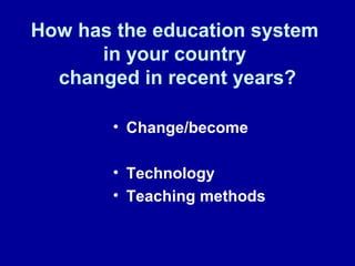 How has the education system
in your country
changed in recent years?
• Change/become
• Technology
• Teaching methods
 