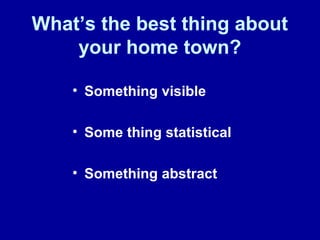 What’s the best thing about
your home town?
• Something visible
• Some thing statistical
• Something abstract
 