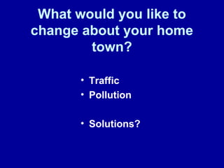 What would you like to
change about your home
town?
• Traffic
• Pollution
• Solutions?
 