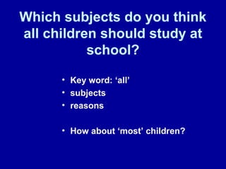 Which subjects do you think
all children should study at
school?
• Key word: ‘all’
• subjects
• reasons
• How about ‘most’ children?
 