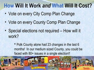 How  Will It Work  and   What  Will It Cost? Vote on every City Comp Plan Change Vote on every County Comp Plan Change Special elections not required – How will it work? Polk County alone had 23 changes in the last 6 months!  In our medium sized County, you could be faced with 80+ issues in a single election!! 