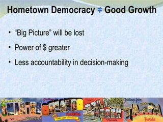 Hometown Democracy  =  Good Growth / “ Big Picture” will be lost Power of $ greater Less accountability in decision-making 