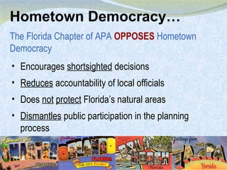 Hometown Democracy… The Florida Chapter of APA  OPPOSES  Hometown Democracy Encourages  shortsighted  decisions Reduces  accountability of local officials Does  not   protect  Florida’s natural areas Dismantles  public participation in the planning process 