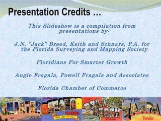 Presentation Credits … This ݺߣshow is a compilation from presentations by: J.N. “Jack” Breed, Keith and Schnars, P.A. for the Florida Surveying and Mapping Society Floridians For Smarter Growth Augie Fragala, Powell Fragala and Associates Florida Chamber of Commerce 