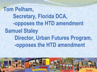 Tom Pelham, Secretary, Florida DCA, -opposes the HTD amendment Samuel Staley Director, Urban Futures Program, -opposes the HTD amendment 