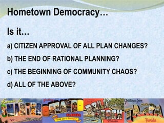 Is it… a) CITIZEN APPROVAL OF ALL PLAN CHANGES? b) THE END OF RATIONAL PLANNING?  c) THE BEGINNING OF COMMUNITY CHAOS? d) ALL OF THE ABOVE? Hometown Democracy… 
