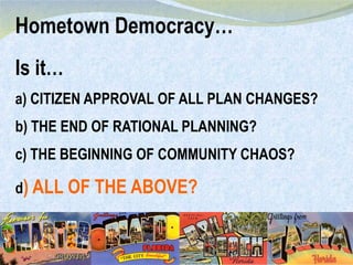 Is it… a) CITIZEN APPROVAL OF ALL PLAN CHANGES? b) THE END OF RATIONAL PLANNING?  c) THE BEGINNING OF COMMUNITY CHAOS? d ) ALL OF THE ABOVE? Hometown Democracy… 