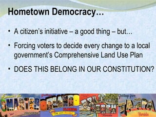 A citizen’s initiative – a good thing – but… Forcing voters to decide every change to a local government’s Comprehensive Land Use Plan DOES THIS BELONG IN OUR CONSTITUTION? Hometown Democracy… 