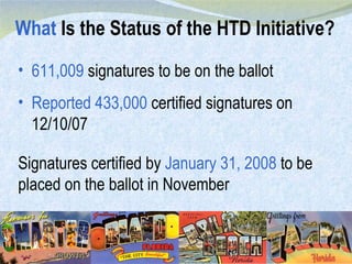 What  Is the Status of the HTD Initiative? 611,009  signatures to be on the ballot Reported 433,000  certified signatures on 12/10/07 Signatures certified by  January 31, 2008  to be placed on the ballot in November 