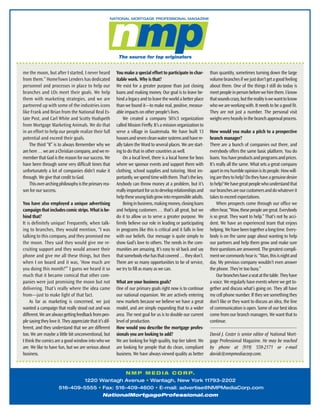 me the moon, but after I started, I never heard
from them.” HomeTown Lenders has dedicated
personnel and processes in place to help our
branches and LOs meet their goals. We help
them with marketing strategies, and we are
partnered up with some of the industries icons
like Frank and Brian from the National Real Estate Post, and Carl White and Scotty Hudspeth
from Mortgage Marketing Animals. We do that
in an effort to help our people realize their full
potential and exceed their goals.
The third “R” is to always Remember why we
are here … we are a Christian company, and we remember that God is the reason for our success. We
have been through some very difficult times that
unfortunately a lot of companies didn’t make it
through. We give that credit to God.
This over-arching philosophy is the primary reason for our success.
You have also employed a unique advertising
campaign that includes comic strips. What is behind that?
It is definitely unique! Frequently, when talking to branches, they would mention, “I was
talking to this company, and they promised me
the moon. They said they would give me recruiting support and they would answer their
phone and give me all these things, but then
when I on board and it was, ‘How much are
you doing this month?’” I guess we heard it so
much that it became comical that other companies were just promising the moon but not
delivering. That’s really where the idea came
from—just to make light of that fact.
As far as marketing is concerned, we just
wanted a campaign that really stood out and was
different. We are always getting feedback from people saying they love it. They appreciate that it’s different, and they understand that we are different
too. We are maybe a little bit unconventional, but
I think the comics are a good window into who we
are. We like to have fun, but we are serious about
business.

You make a special effort to participate in charitable work. Why is that?
We exist for a greater purpose than just closing
loans and making money. Our goal is to leave behind a legacy and to leave the world a better place
than we found it—to make real, positive, measurable impacts on other people’s lives.
We created a company 501c3 organization
called Mission Firefly. It’s a mission organization to
serve a village in Guatemala. We have built 13
houses and seven clean water systems and have really taken the Word to several places. We are starting to do that in other countries as well.
On a local level, there is a local home for boys
where we sponsor events and support them with
clothing, school supplies and tutoring. Most importantly, we spend time with them. That’s the key.
Anybody can throw money at a problem, but it’s
really important for us to develop relationships and
help these young kids grow into responsible adults.
Being in business, making money, closing loans
and helping customers … that’s all great, but we
do it to allow us to serve a greater purpose. We
firmly believe our role in leading or participating
in programs like this is critical and it falls in line
with our beliefs. Our message is quite simply to
show God’s love to others. The needs in the communities are amazing. It’s easy to sit back and say
that somebody else has that covered … they don’t.
There are so many opportunities to be of service,
we try to fill as many as we can.
What are your business goals?
One of our primary goals right now is to continue
our national expansion. We are actively entering
new markets because we believe we have a great
model, and are simply expanding that to a wider
area. The next goal for us is to double our current
level of production.
How would you describe the mortgage professionals you are looking to add?
We are looking for high quality, top tier talent. We
are looking for people that do clean, compliant
business. We have always viewed quality as better

than quantity, sometimes turning down the large
volume branches if we just don’t get a good feeling
about them. One of the things I still do today is
meet people in person before we hire them. I know
that sounds crazy, but the reality is we want to know
who we are working with. It needs to be a good fit.
They are not just a number. The personal visit
weighs very heavily in the branch approval process.
How would you make a pitch to a prospective
branch manager?
There are a bunch of companies out there, and
everybody offers the same basic platform. You do
loans. You have products and programs and prices.
It’s really all the same. What sets a great company
apart in my humble opinion is its people. How willing are they to help? Do they have a genuine desire
to help? We have great people who understand that
our branches are our customers and do whatever it
takes to exceed expectations.
When prospects come through our office we
often hear, “Wow, these people are great. Everybody
is so great. They want to help.” That’s not by accident. We have an experienced team that enjoys
helping. We have been together a long time. Everybody is on the same page about wanting to help
our partners and help them grow and make sure
their questions are answered. The greatest compliment we commonly hear is: “Man, this is night and
day. My previous company wouldn’t even answer
the phone. They’re too busy.”
Our branches have a seat at the table. They have
a voice. We regularly have events where we get together and discuss what’s going on. They all have
my cell phone number. If they see something they
don’t like or they want to discuss an idea, the line
of communication is open. Some of our best ideas
come from our branch managers. We want that to
continue.
David J. Coster is senior editor of National Mortgage Professional Magazine. He may be reached
by phone at (919) 559-2171 or e-mail
davidc@nmpmediacorp.com.

N M P M E D I A C O R P.
1220 Wantagh Avenue • Wantagh, New York 11793-2202
516-409-5555 • Fax: 516-409-4600 • E-mail: advertise@NMPMediaCorp.com
NationalMortgageProfessional.com

 