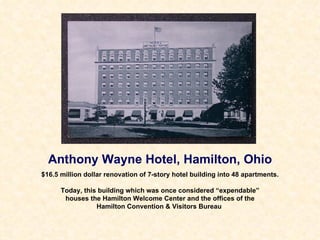 Anthony Wayne Hotel, Hamilton, Ohio $16.5 million dollar renovation of 7-story hotel building into 48 apartments. Today, this building which was once considered “expendable” houses the Hamilton Welcome Center and the offices of the Hamilton Convention & Visitors Bureau   