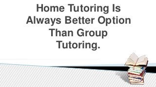 Home Tutoring Is
Always Better Option
Than Group
Tutoring.
 