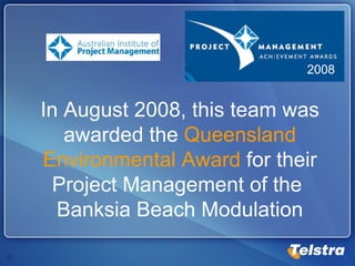 2008 In August 2008, this team was awarded the  Queensland Environmental Award  for their Project Management of the  Banksia Beach Modulation 