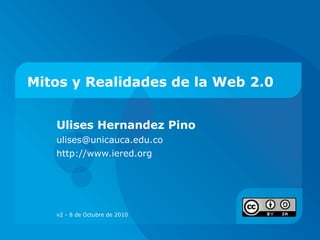 Mitos y Realidades de la Web 2.0 Ulises Hernandez Pino ulises@unicauca.edu.co  http://www.iered.org  v2 - 8 de Octubre de 2010 