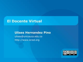 El Docente Virtual Ulises Hernandez Pino ulises@unicauca.edu.co  http://www.iered.org 