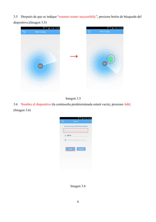 6
3.5 Después de que se indique “connect router successfully”, presione botón de búsqueda del
dispositivo;(Imagen 3.5)
Imagen 3.5
3.6 Nombre el dispositivo (la contraseña predeterminada estará vacía), presione Add;
(Imagen 3.6)
Imagen 3.6
→
 