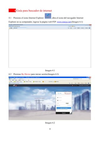 8
4 Guía para buscador de internet
4.1 Presione el ícono Internet Explorer , abra el ícono del navegador Internet
Explorer en su computador, ingrese la página web P2P: www.xmeye.net;(Imagen 4.1)
Imagen 4.1
4.2 Presione By Device para iniciar sesión;(Imagen 4.2)
Imagen 4.2
 