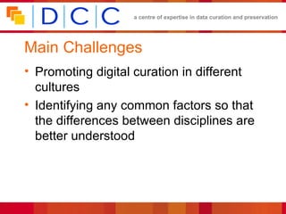 Main Challenges Promoting digital curation in different cultures Identifying any common factors so that the differences between disciplines are better understood 