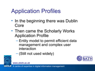 Application Profiles In the beginning there was Dublin Core Then came the Scholarly Works Application Profile Entity model to permit efficient data management and complex user interaction (Still not used widely) 
