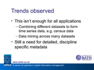 Trends observed This isn’t enough for all applications Combining different datasets to form time series data, e.g. census data Data mining across many datasets Still a need for detailed, discipline specific metadata 