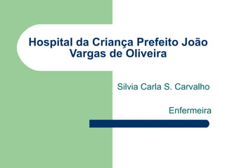 Hospital da Criança Prefeito João Vargas de Oliveira Silvia Carla S. Carvalho Enfermeira 