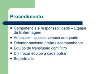 Procedimento  Competência e responsabilidade – Equipe de Enfermagem Antecipar – acesso venoso adequado Orientar paciente / mãe / acompanhante Equipo de transfusão com filtro CH trocar equipo a cada bolsa Suporte alto 