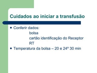 Cuidados ao iniciar a transfusão Conferir dados:  bolsa  cartão identificação do Receptor RT Temperatura da bolsa – 20 e 24º 30 min 