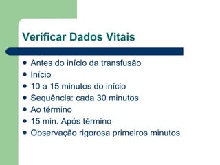 Verificar Dados Vitais Antes do início da transfusão Início 10 a 15 minutos do início Sequência: cada 30 minutos Ao término 15 min. Após término Observação rigorosa primeiros minutos 