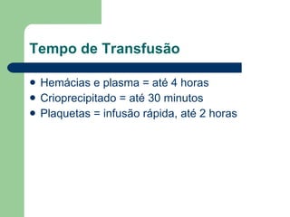 Tempo de Transfusão Hemácias e plasma = até 4 horas Crioprecipitado = até 30 minutos Plaquetas = infusão rápida, até 2 horas 