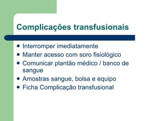 Complicações transfusionais Interromper imediatamente Manter acesso com soro fisiológico Comunicar plantão médico / banco de sangue Amostras sangue, bolsa e equipo Ficha Complicação transfusional 