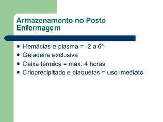 Armazenamento no Posto Enfermagem Hemácias e plasma =  2 a 6º Geladeira exclusiva Caixa térmica = máx. 4 horas Crioprecipitado e plaquetas = uso imediato 