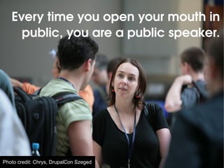 Every time you open your mouth in public, you are a public speaker. 