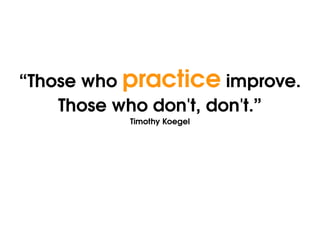 “Those who  practice  improve. Those who don't, don't.” Timothy Koegel 