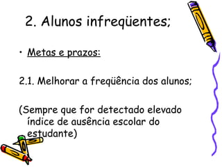 2. Alunos infreqüentes;   Metas e prazos: 2.1. Melhorar a freqüência dos alunos; (Sempre que for detectado elevado índice de ausência escolar do estudante) 