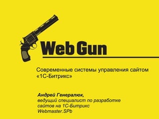 Современные системы управления сайтом  «1С-Битрикс» Андрей Генералюк, ведущий специалист по разработке сайтов на 1С-Битрикс  Webmaster.SPb 