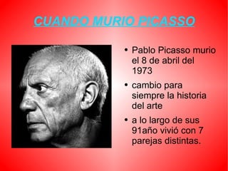 CUANDO MURIO PICASSO Pablo Picasso murio el 8 de abril del 1973 cambio para siempre la historia del arte a lo largo de sus 91año vivió con 7 parejas distintas.