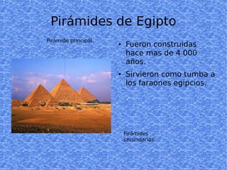 Pirámides de Egipto
Pirámide principal.
                      ●   Fueron construidas
                          hace mas de 4 000
                          años.
                      ●   Sirvieron como tumba a
                          los faraones egipcios.




                          Pirámides
                          secundarias.
 